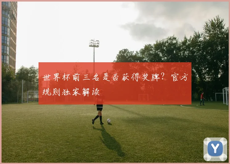 世界杯前三名是否获得奖牌？官方规则独家解读
