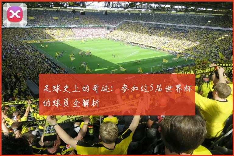 足球史上的奇迹：参加过5届世界杯的球员全解析