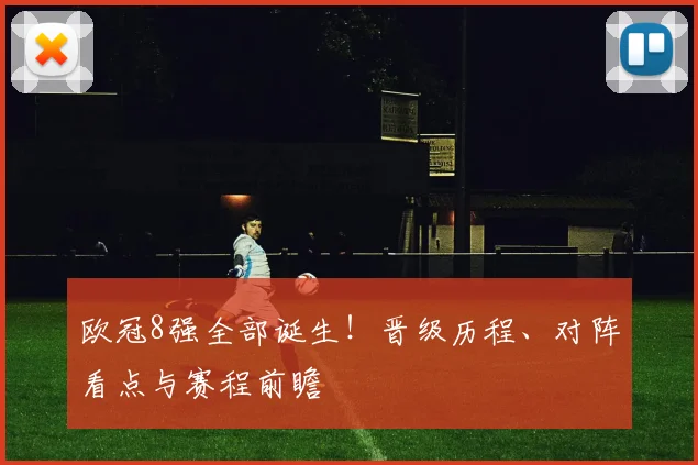 欧冠8强全部诞生！晋级历程、对阵看点与赛程前瞻