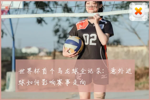 世界杯首个乌龙球全记录：意外进球如何影响赛事走向