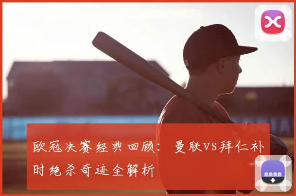 欧冠决赛经典回顾：曼联vs拜仁补时绝杀奇迹全解析