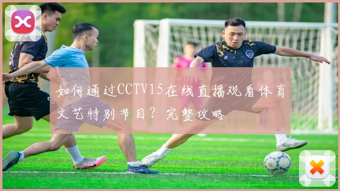 如何通过CCTV15在线直播观看体育文艺特别节目？完整攻略