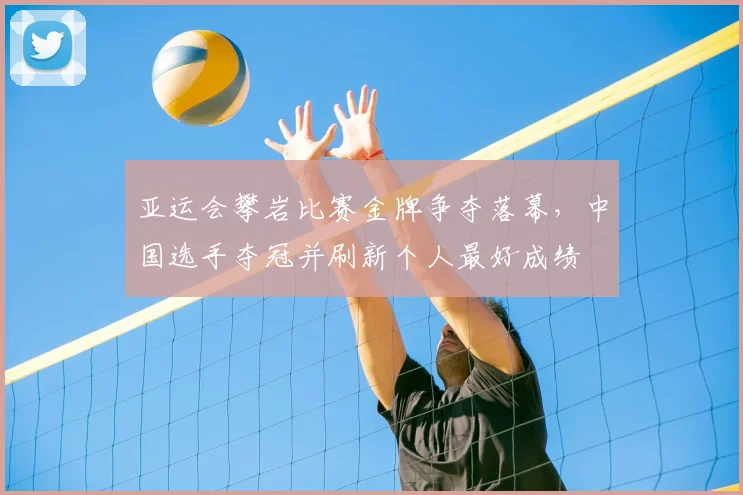 亚运会攀岩比赛金牌争夺落幕，中国选手夺冠并刷新个人最好成绩