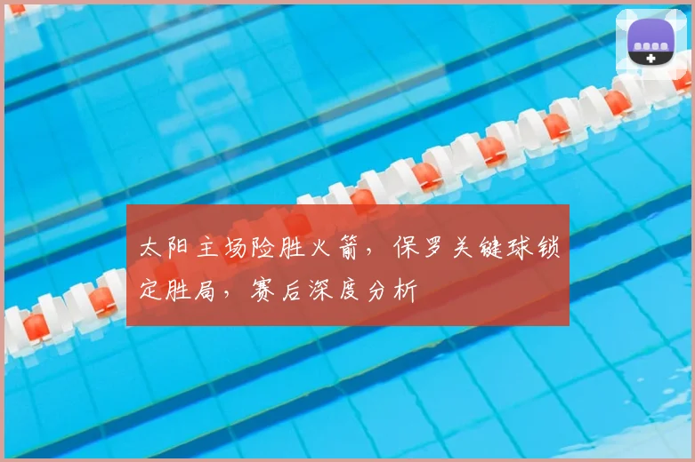 太阳主场险胜火箭，保罗关键球锁定胜局，赛后深度分析