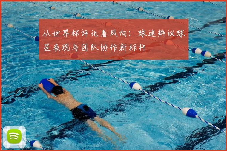 从世界杯评论看风向：球迷热议球星表现与团队协作新标杆