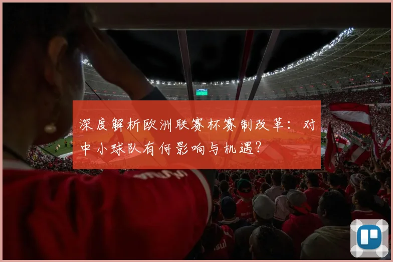 深度解析欧洲联赛杯赛制改革：对中小球队有何影响与机遇？