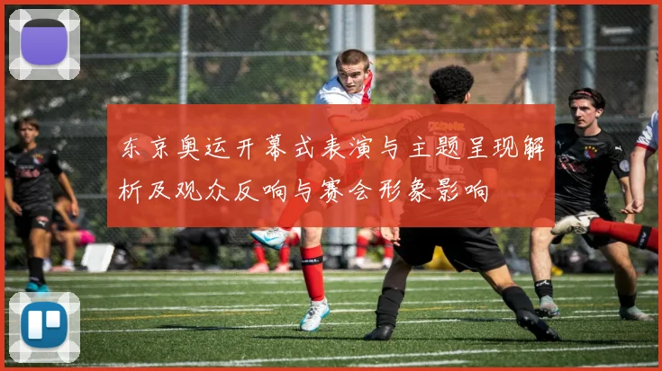 东京奥运开幕式表演与主题呈现解析及观众反响与赛会形象影响