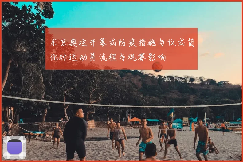东京奥运开幕式防疫措施与仪式简化对运动员流程与观赛影响