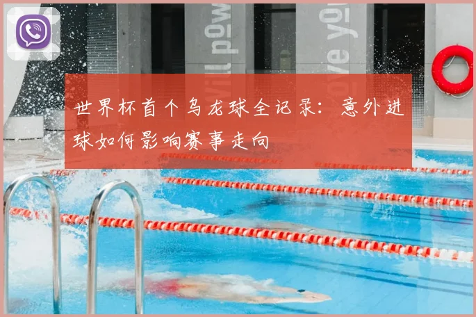 世界杯首个乌龙球全记录：意外进球如何影响赛事走向