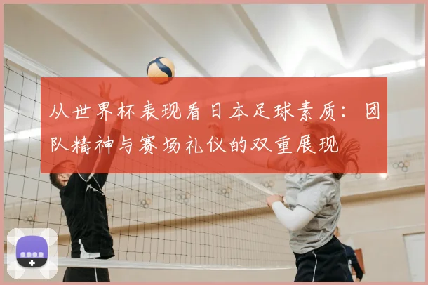 从世界杯表现看日本足球素质：团队精神与赛场礼仪的双重展现