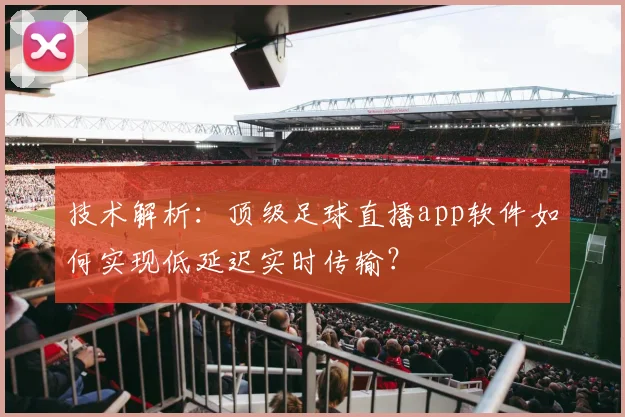 技术解析：顶级足球直播app软件如何实现低延迟实时传输？