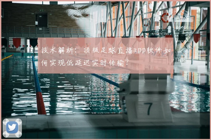 技术解析：顶级足球直播app软件如何实现低延迟实时传输？