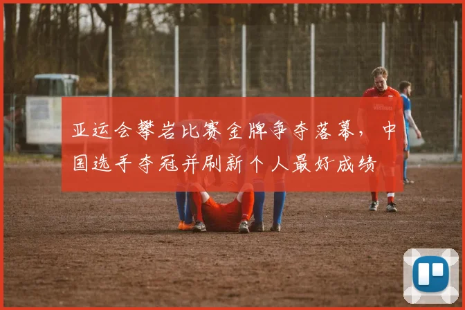 亚运会攀岩比赛金牌争夺落幕，中国选手夺冠并刷新个人最好成绩