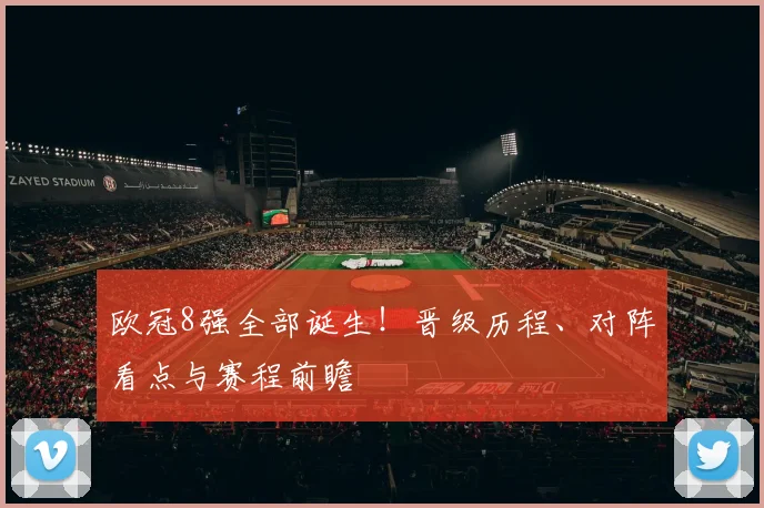 欧冠8强全部诞生！晋级历程、对阵看点与赛程前瞻