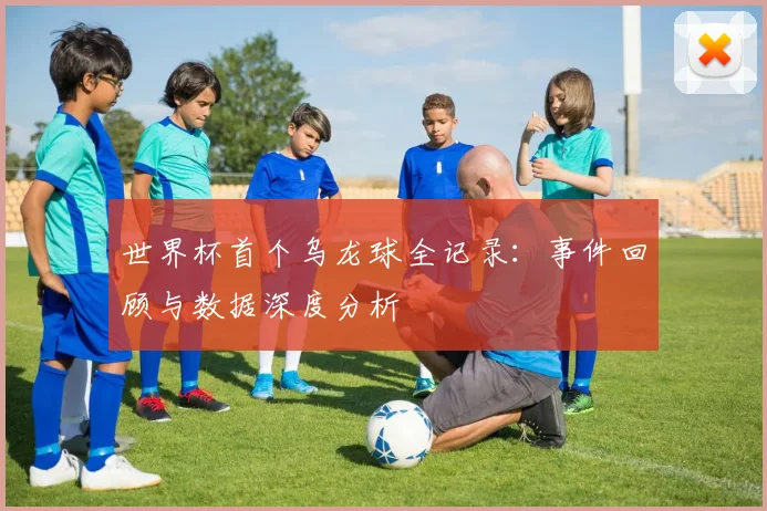 世界杯首个乌龙球全记录：事件回顾与数据深度分析