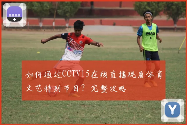 如何通过CCTV15在线直播观看体育文艺特别节目？完整攻略