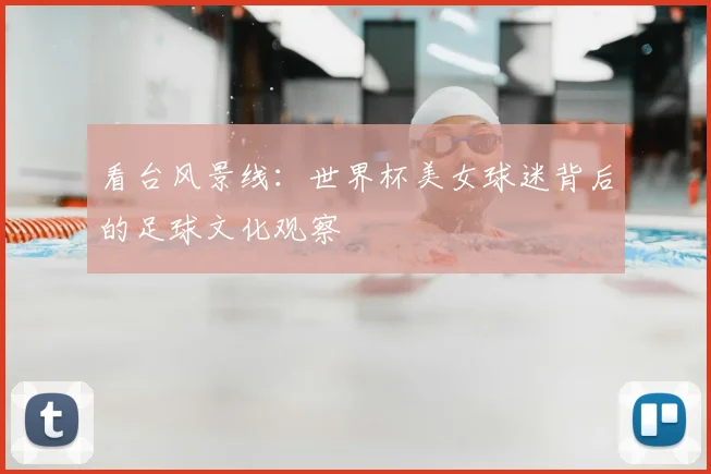 看台风景线：世界杯美女球迷背后的足球文化观察