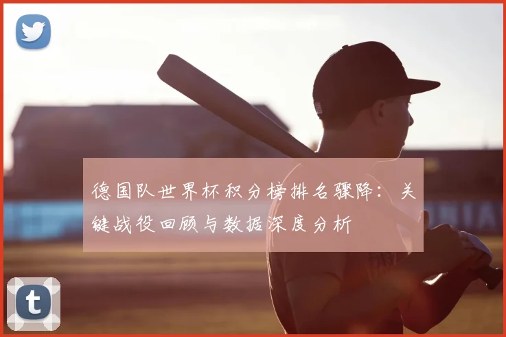 德国队世界杯积分榜排名骤降：关键战役回顾与数据深度分析