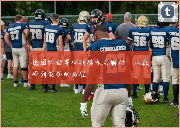 德国队世界杯战绩深度解析：从巅峰到低谷的历程