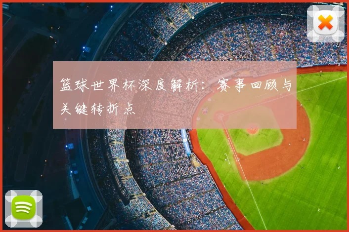 篮球世界杯深度解析：赛事回顾与关键转折点