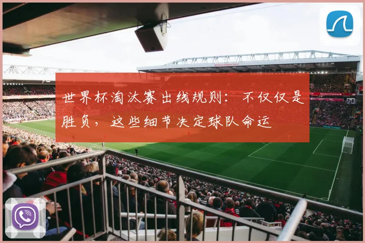世界杯淘汰赛出线规则：不仅仅是胜负，这些细节决定球队命运