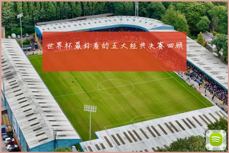 世界杯最好看的五大经典决赛回顾