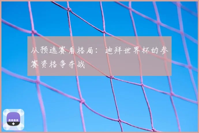 从预选赛看格局:迪拜世界杯的参赛资格争夺战