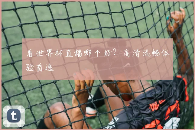 看世界杯直播哪个好？高清流畅体验首选