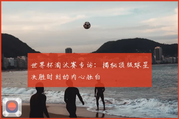 世界杯淘汰赛专访：揭秘顶级球星决胜时刻的内心独白