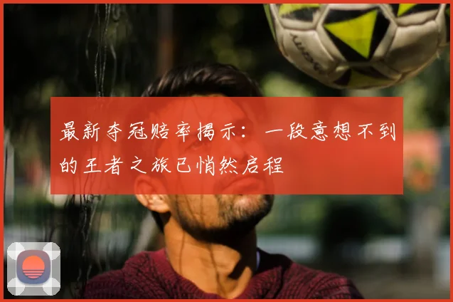 最新夺冠赔率揭示：一段意想不到的王者之旅已悄然启程
