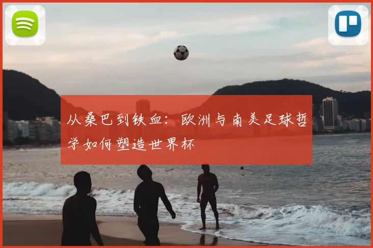 从桑巴到铁血:欧洲与南美足球哲学如何塑造世界杯