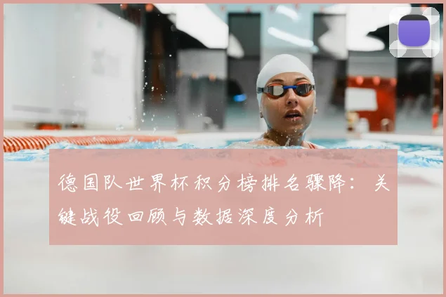 德国队世界杯积分榜排名骤降：关键战役回顾与数据深度分析