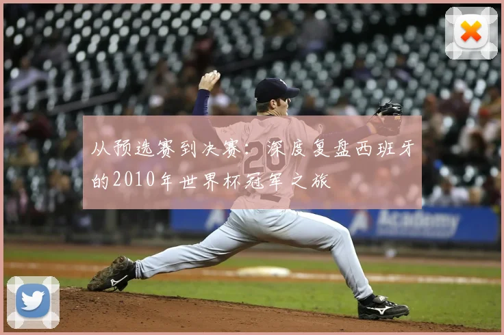 从预选赛到决赛：深度复盘西班牙的2010年世界杯冠军之旅
