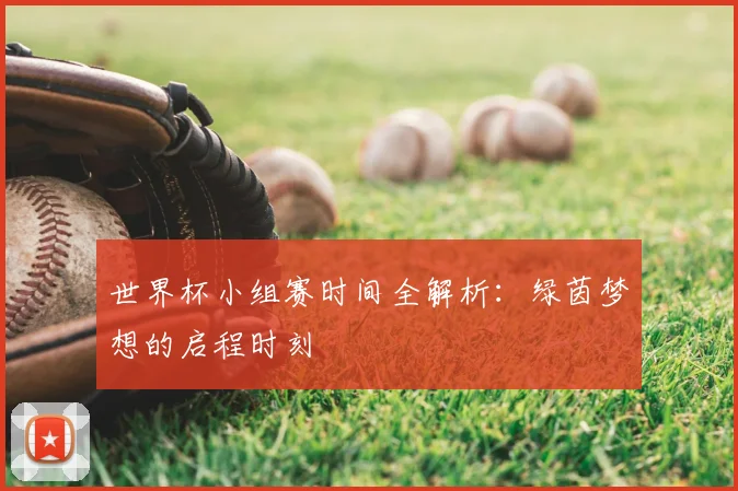 世界杯小组赛时间全解析:绿茵梦想的启程时刻