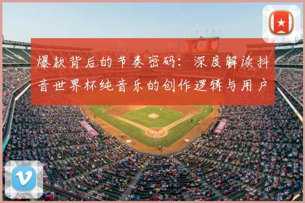 爆款背后的节奏密码：深度解读抖音世界杯纯音乐的创作逻辑与用户心理
