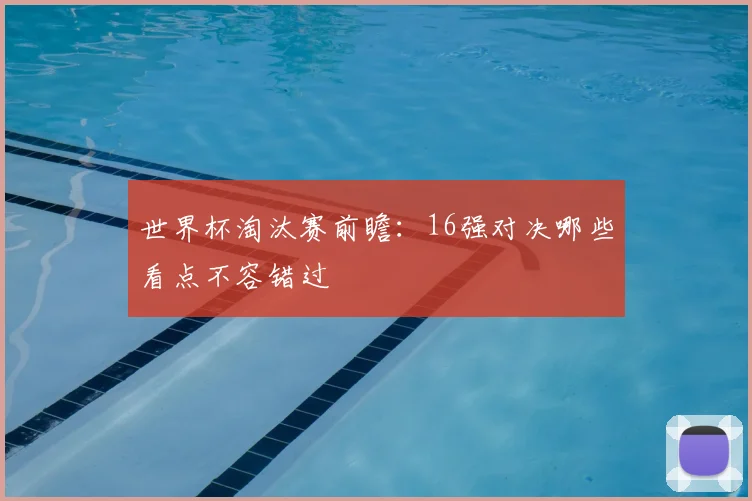 世界杯淘汰赛前瞻：16强对决哪些看点不容错过