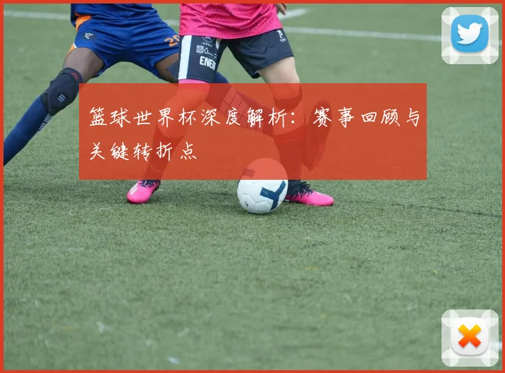 篮球世界杯深度解析:赛事回顾与关键转折点