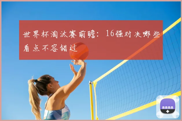世界杯淘汰赛前瞻：16强对决哪些看点不容错过
