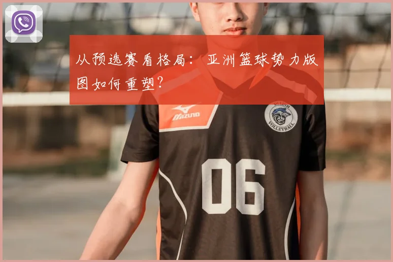 从预选赛看格局：亚洲篮球势力版图如何重塑？