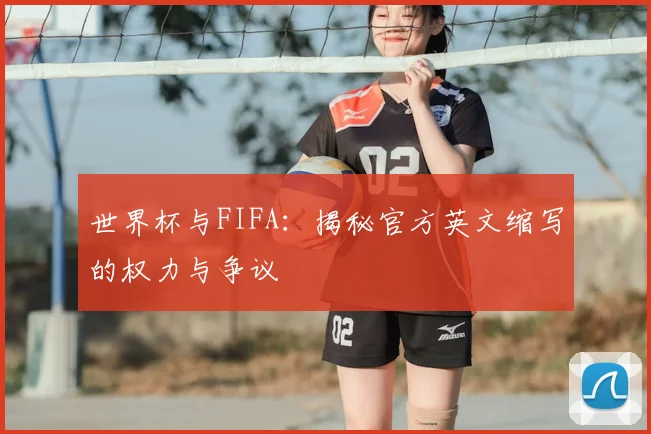 世界杯与FIFA:揭秘官方英文缩写的权力与争议
