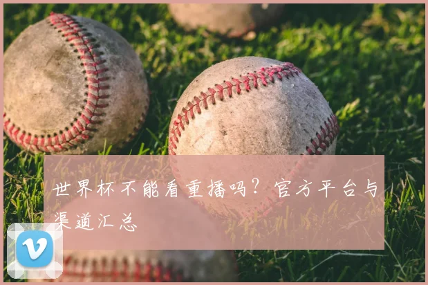世界杯不能看重播吗?官方平台与渠道汇总