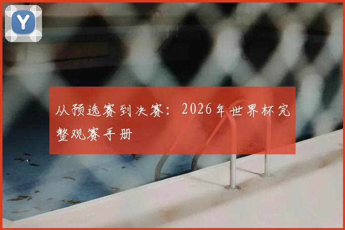 从预选赛到决赛：2026年世界杯完整观赛手册