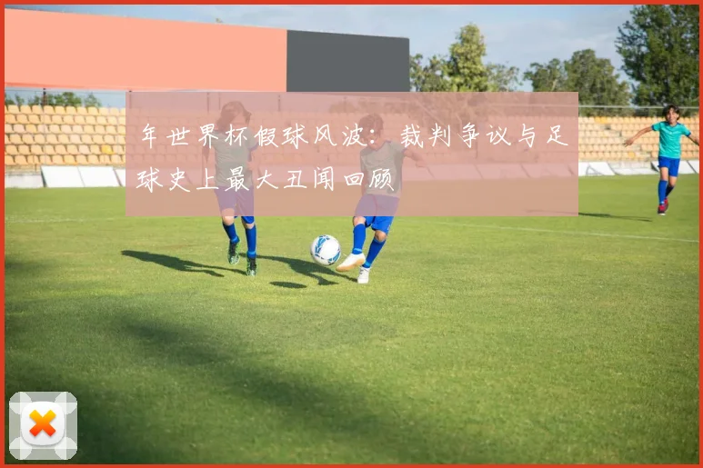 年世界杯假球风波:裁判争议与足球史上最大丑闻回顾