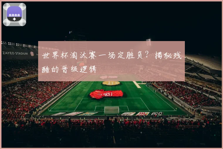 世界杯淘汰赛一场定胜负？揭秘残酷的晋级逻辑