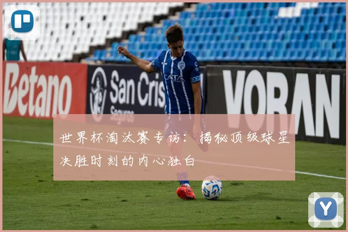 世界杯淘汰赛专访：揭秘顶级球星决胜时刻的内心独白
