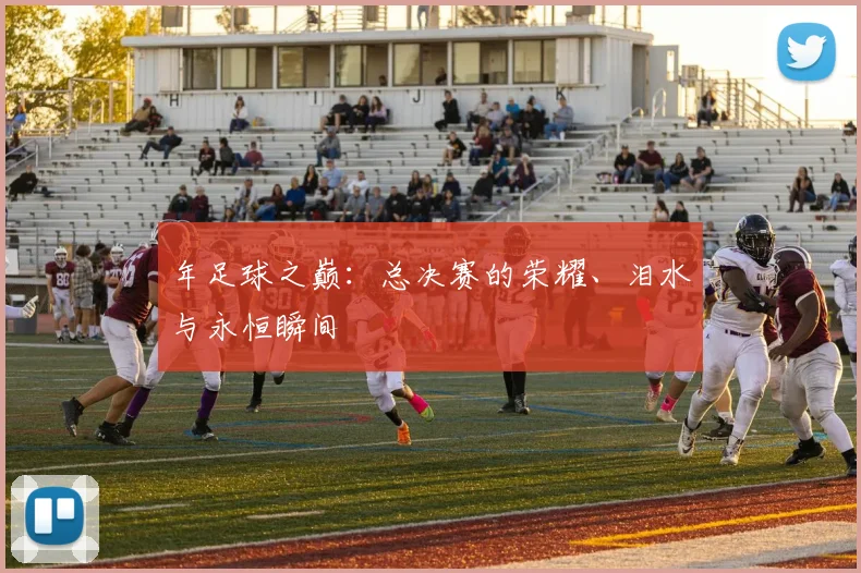 年足球之巅:总决赛的荣耀、泪水与永恒瞬间