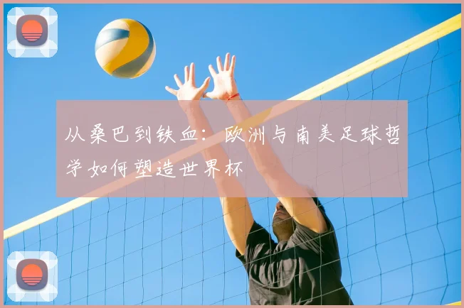 从桑巴到铁血:欧洲与南美足球哲学如何塑造世界杯