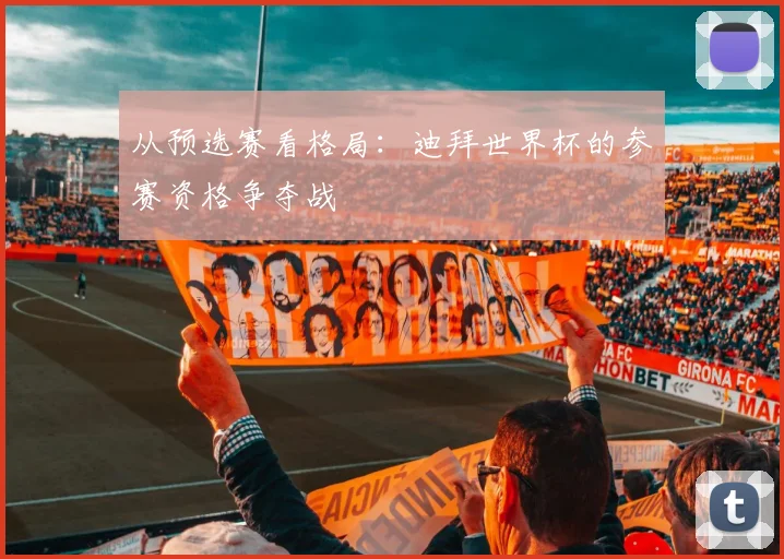 从预选赛看格局:迪拜世界杯的参赛资格争夺战