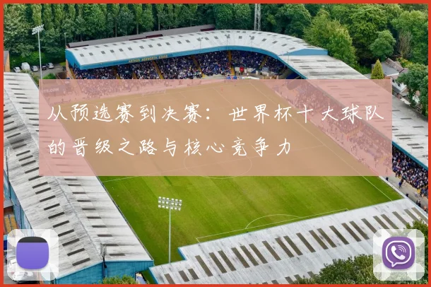 从预选赛到决赛：世界杯十大球队的晋级之路与核心竞争力